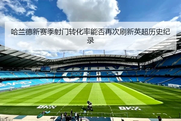 哈兰德新赛季射门转化率能否再次刷新英超历史纪录