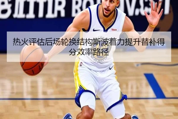 热火评估后场轮换结构斯波着力提升替补得分效率路径