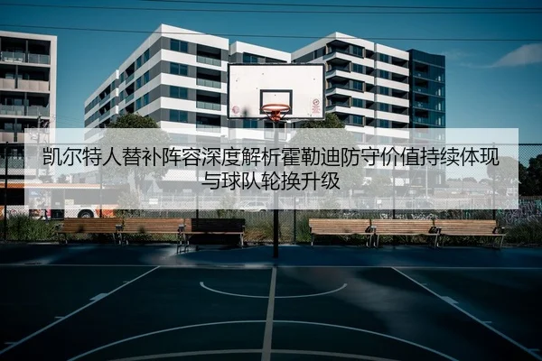 凯尔特人替补阵容深度解析霍勒迪防守价值持续体现与球队轮换升级