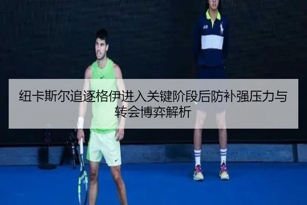纽卡斯尔追逐格伊进入关键阶段后防补强压力与转会博弈解析