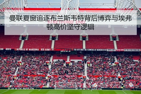 曼联夏窗追逐布兰斯韦特背后博弈与埃弗顿高价坚守逻辑