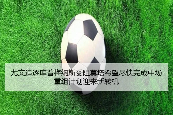 尤文追逐库普梅纳斯受阻莫塔希望尽快完成中场重组计划迎来新转机
